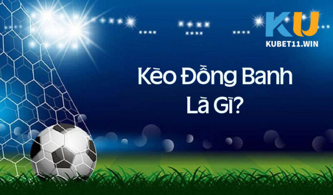 Kèo đồng banh là gì? Kinh nghiệm soi kèo đồng banh chuẩn xác nhất từ Kubet